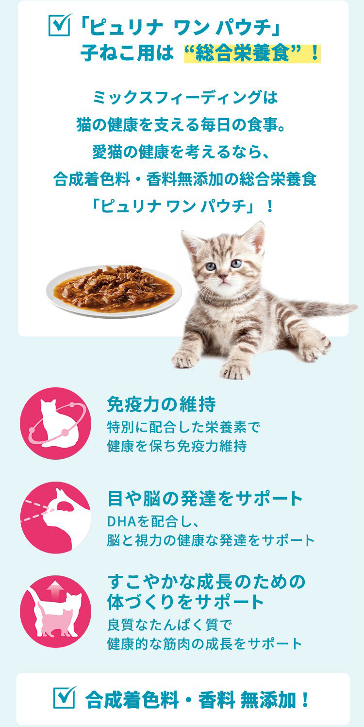 ウェットフード 「ピュリナ ワン パウチ」1歳までの子ねこ用/妊娠・授乳期の母猫用(チキン)  ミックスフィーディングは猫の健康を支える毎日の食事。愛猫の健康を考えるなら、合成着色料・香料無添加の総合栄養食「ピュリナ ワン パウチ」！