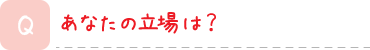 あなたの立場は？