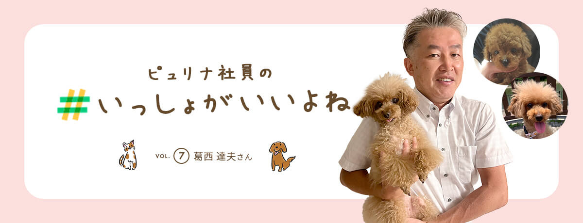ピュリナ社員の #いっしょがいいよね　vol.7 葛西 達夫さん