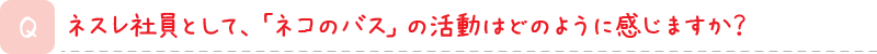 ネスレ社員として、「ネコのバス」の活動はどのように感じますか？
