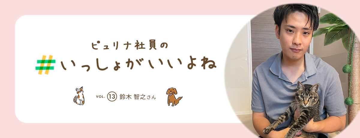 ピュリナ社員の #いっしょがいいよね　vol.13 鈴木 智之さん